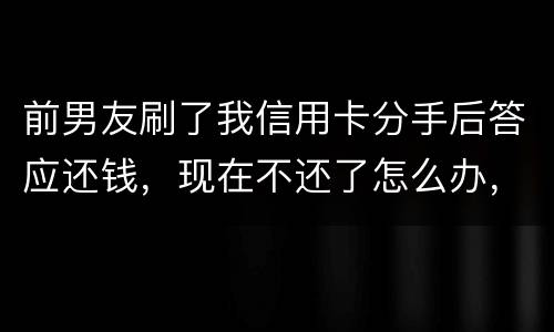 前男友刷了我信用卡分手后答应还钱，现在不还了怎么办，派出所不受理怎么办