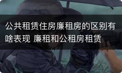 公共租赁住房廉租房的区别有啥表现 廉租和公租房租赁