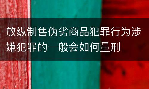 放纵制售伪劣商品犯罪行为涉嫌犯罪的一般会如何量刑