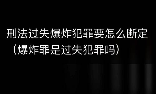 刑法过失爆炸犯罪要怎么断定（爆炸罪是过失犯罪吗）