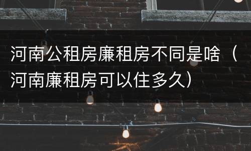 河南公租房廉租房不同是啥（河南廉租房可以住多久）