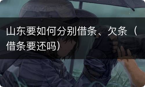 山东要如何分别借条、欠条（借条要还吗）