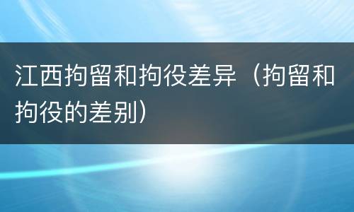 江西拘留和拘役差异（拘留和拘役的差别）