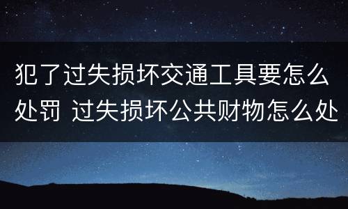 犯了过失损坏交通工具要怎么处罚 过失损坏公共财物怎么处理