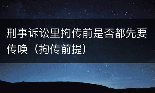 刑事诉讼里拘传前是否都先要传唤（拘传前提）