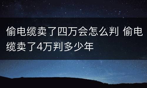 偷电缆卖了四万会怎么判 偷电缆卖了4万判多少年