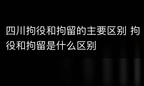 四川拘役和拘留的主要区别 拘役和拘留是什么区别