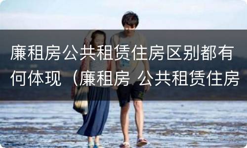 廉租房公共租赁住房区别都有何体现（廉租房 公共租赁住房）