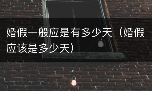 婚假一般应是有多少天（婚假应该是多少天）