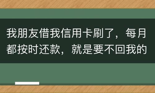 我朋友借我信用卡刷了，每月都按时还款，就是要不回我的卡片怎么办