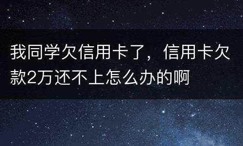 我同学欠信用卡了，信用卡欠款2万还不上怎么办的啊