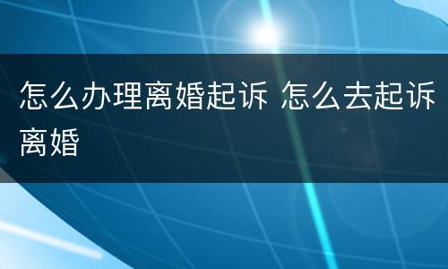 怎么办理离婚起诉 怎么去起诉离婚