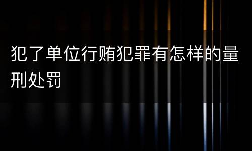 犯了单位行贿犯罪有怎样的量刑处罚