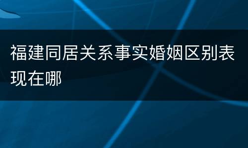 福建同居关系事实婚姻区别表现在哪