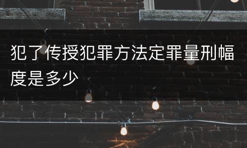 犯了传授犯罪方法定罪量刑幅度是多少