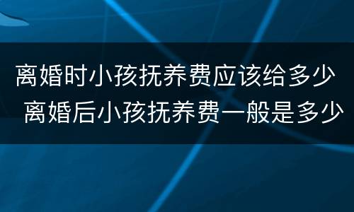 离婚时小孩抚养费应该给多少 离婚后小孩抚养费一般是多少