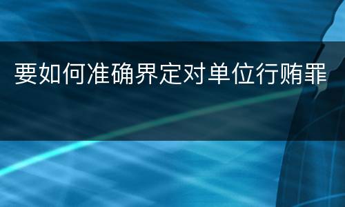 要如何准确界定对单位行贿罪