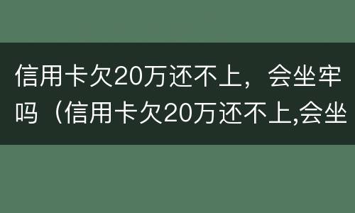 信用卡欠20万还不上，会坐牢吗（信用卡欠20万还不上,会坐牢吗怎么办）