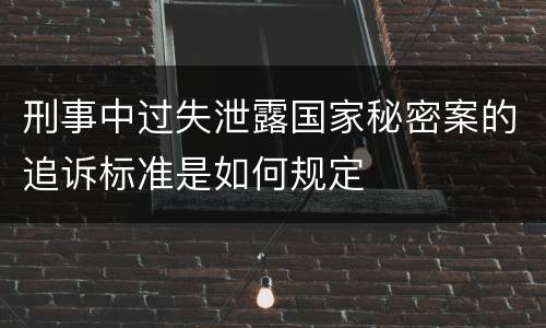 刑事中过失泄露国家秘密案的追诉标准是如何规定