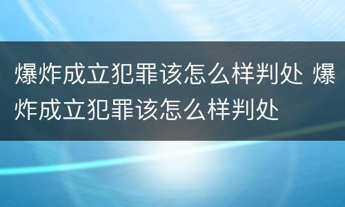 爆炸成立犯罪该怎么样判处 爆炸成立犯罪该怎么样判处