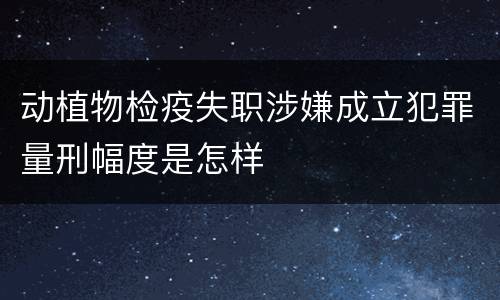 动植物检疫失职涉嫌成立犯罪量刑幅度是怎样
