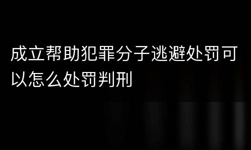 成立帮助犯罪分子逃避处罚可以怎么处罚判刑