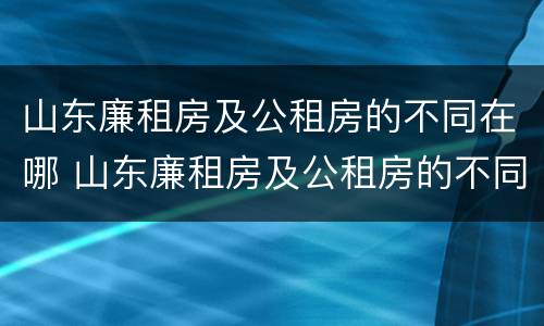 山东廉租房及公租房的不同在哪 山东廉租房及公租房的不同在哪里