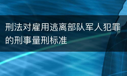 刑法对雇用逃离部队军人犯罪的刑事量刑标准