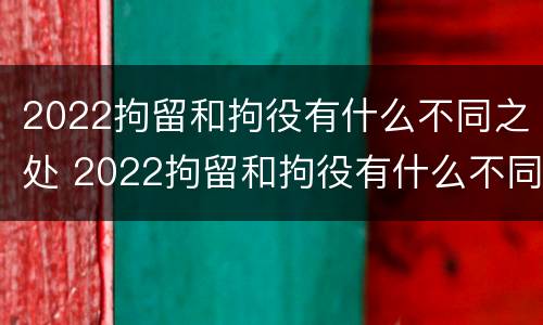 2022拘留和拘役有什么不同之处 2022拘留和拘役有什么不同之处呢