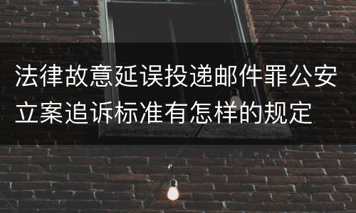 法律故意延误投递邮件罪公安立案追诉标准有怎样的规定