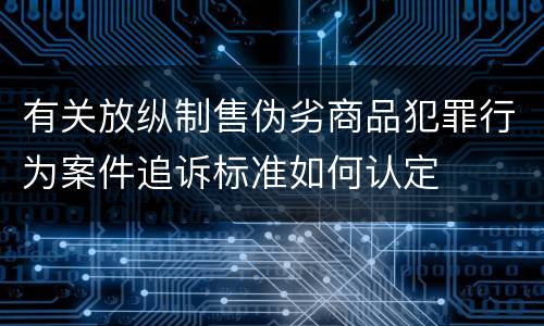 有关放纵制售伪劣商品犯罪行为案件追诉标准如何认定
