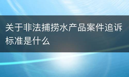 关于非法捕捞水产品案件追诉标准是什么