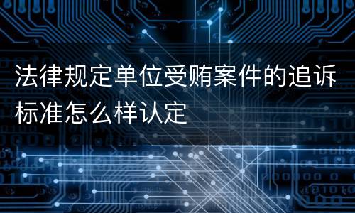 法律规定单位受贿案件的追诉标准怎么样认定