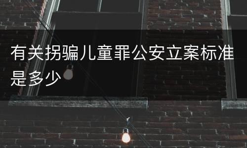 有关拐骗儿童罪公安立案标准是多少