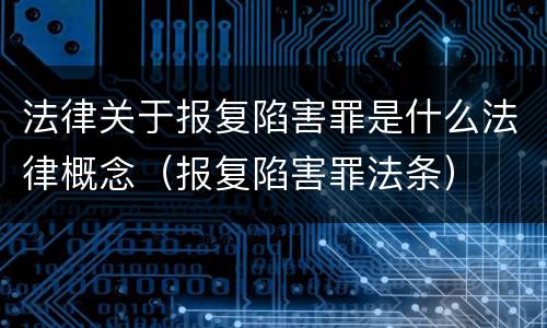 法律关于报复陷害罪是什么法律概念（报复陷害罪法条）