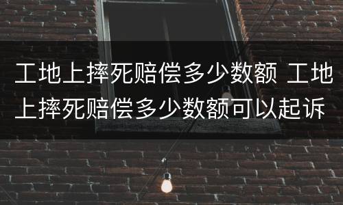 工地上摔死赔偿多少数额 工地上摔死赔偿多少数额可以起诉
