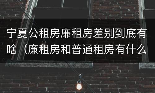 宁夏公租房廉租房差别到底有啥（廉租房和普通租房有什么区别）