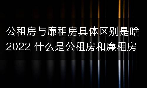 公租房与廉租房具体区别是啥2022 什么是公租房和廉租房