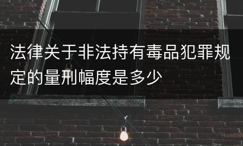 法律关于非法持有毒品犯罪规定的量刑幅度是多少