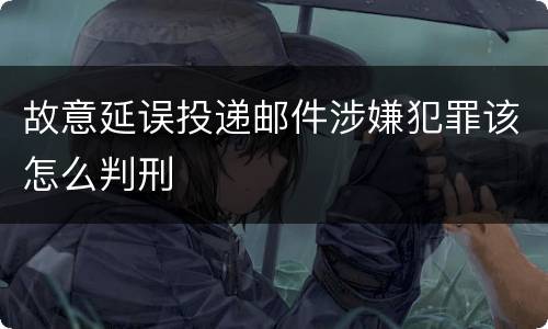 故意延误投递邮件涉嫌犯罪该怎么判刑