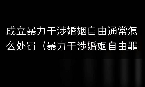 成立暴力干涉婚姻自由通常怎么处罚（暴力干涉婚姻自由罪告诉才处理）