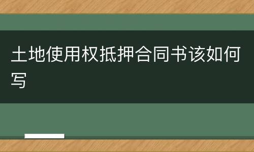 土地使用权抵押合同书该如何写