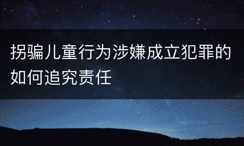 拐骗儿童行为涉嫌成立犯罪的如何追究责任