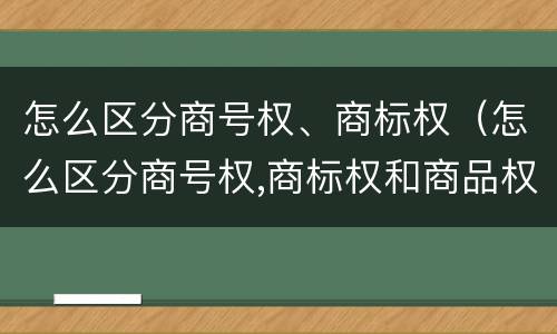 怎么区分商号权、商标权（怎么区分商号权,商标权和商品权）