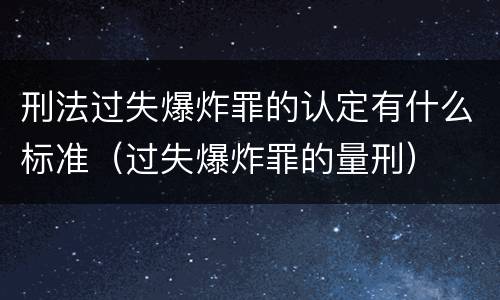 刑法过失爆炸罪的认定有什么标准（过失爆炸罪的量刑）