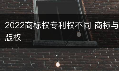 2022商标权专利权不同 商标与版权