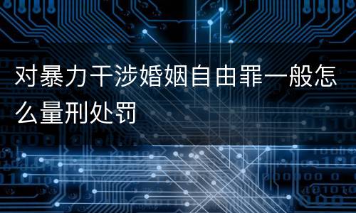 对暴力干涉婚姻自由罪一般怎么量刑处罚