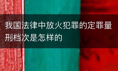 我国法律中放火犯罪的定罪量刑档次是怎样的