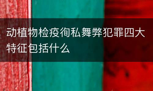 动植物检疫徇私舞弊犯罪四大特征包括什么