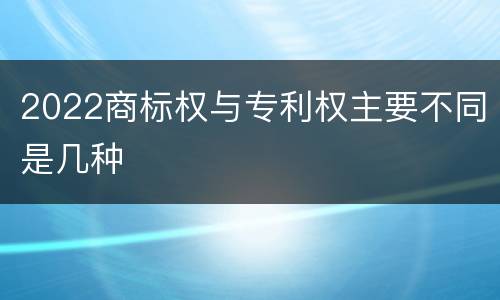 2022商标权与专利权主要不同是几种